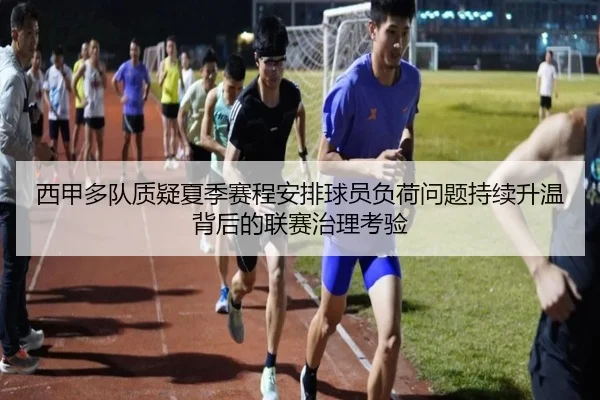 西甲多队质疑夏季赛程安排球员负荷问题持续升温背后的联赛治理考验